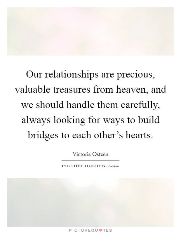 Our relationships are precious, valuable treasures from heaven, and we should handle them carefully, always looking for ways to build bridges to each other's hearts. Picture Quote #1