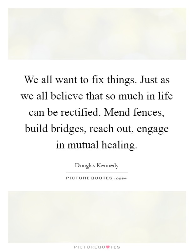 We all want to fix things. Just as we all believe that so much in life can be rectified. Mend fences, build bridges, reach out, engage in mutual healing. Picture Quote #1