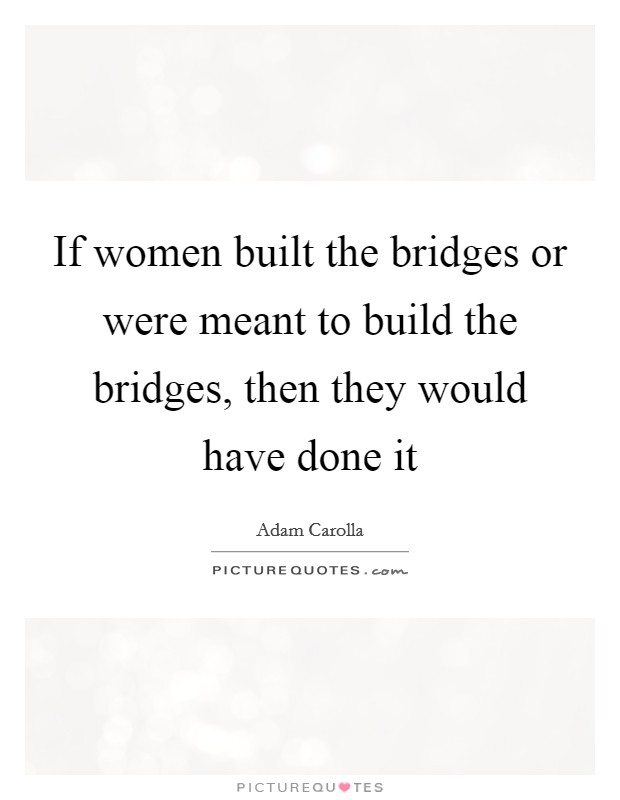 If women built the bridges or were meant to build the bridges, then they would have done it Picture Quote #1
