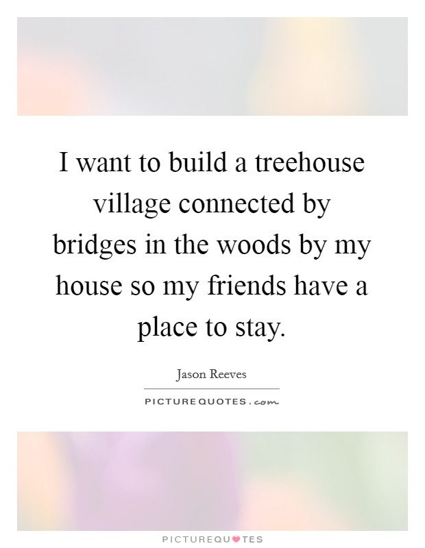 I want to build a treehouse village connected by bridges in the woods by my house so my friends have a place to stay. Picture Quote #1