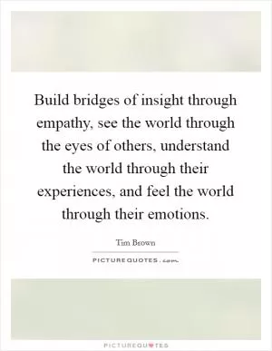 Build bridges of insight through empathy, see the world through the eyes of others, understand the world through their experiences, and feel the world through their emotions Picture Quote #1