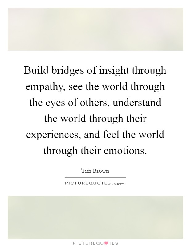 Build bridges of insight through empathy, see the world through the eyes of others, understand the world through their experiences, and feel the world through their emotions. Picture Quote #1