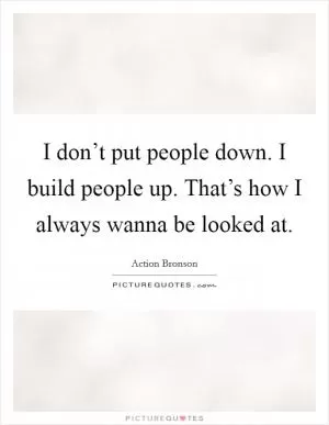 I don’t put people down. I build people up. That’s how I always wanna be looked at Picture Quote #1