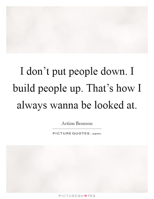 I don't put people down. I build people up. That's how I always wanna be looked at. Picture Quote #1