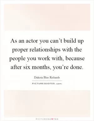 As an actor you can’t build up proper relationships with the people you work with, because after six months, you’re done Picture Quote #1