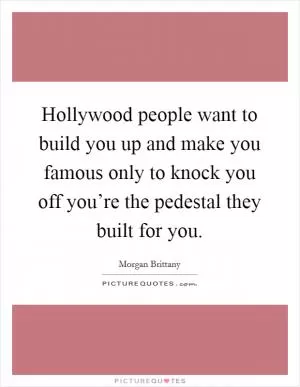 Hollywood people want to build you up and make you famous only to knock you off you’re the pedestal they built for you Picture Quote #1