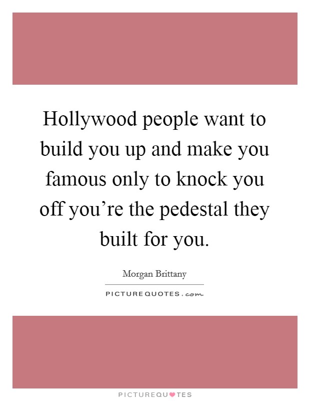 Hollywood people want to build you up and make you famous only to knock you off you're the pedestal they built for you. Picture Quote #1
