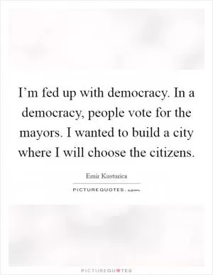 I’m fed up with democracy. In a democracy, people vote for the mayors. I wanted to build a city where I will choose the citizens Picture Quote #1