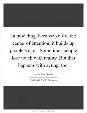 In modeling, because you’re the center of attention, it builds up people’s egos. Sometimes people lose touch with reality. But that happens with acting, too Picture Quote #1