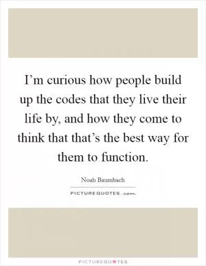 I’m curious how people build up the codes that they live their life by, and how they come to think that that’s the best way for them to function Picture Quote #1