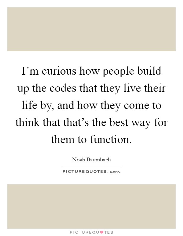 I'm curious how people build up the codes that they live their life by, and how they come to think that that's the best way for them to function. Picture Quote #1