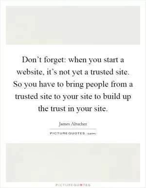 Don’t forget: when you start a website, it’s not yet a trusted site. So you have to bring people from a trusted site to your site to build up the trust in your site Picture Quote #1