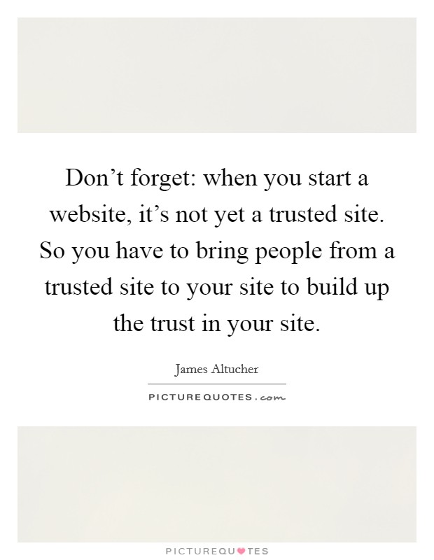 Don't forget: when you start a website, it's not yet a trusted site. So you have to bring people from a trusted site to your site to build up the trust in your site. Picture Quote #1