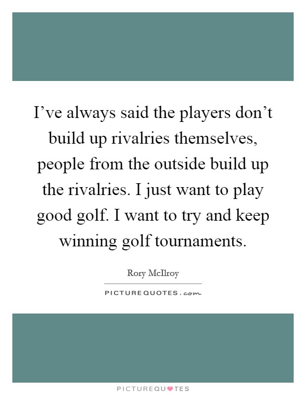 I've always said the players don't build up rivalries themselves, people from the outside build up the rivalries. I just want to play good golf. I want to try and keep winning golf tournaments. Picture Quote #1