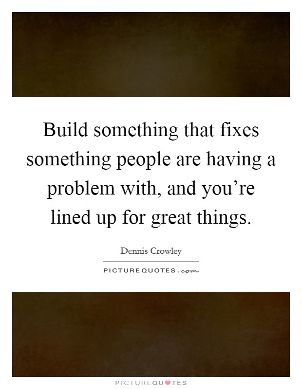 Build something that fixes something people are having a problem with, and you're lined up for great things. Picture Quote #1