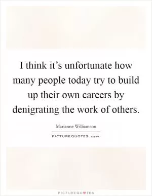I think it’s unfortunate how many people today try to build up their own careers by denigrating the work of others Picture Quote #1