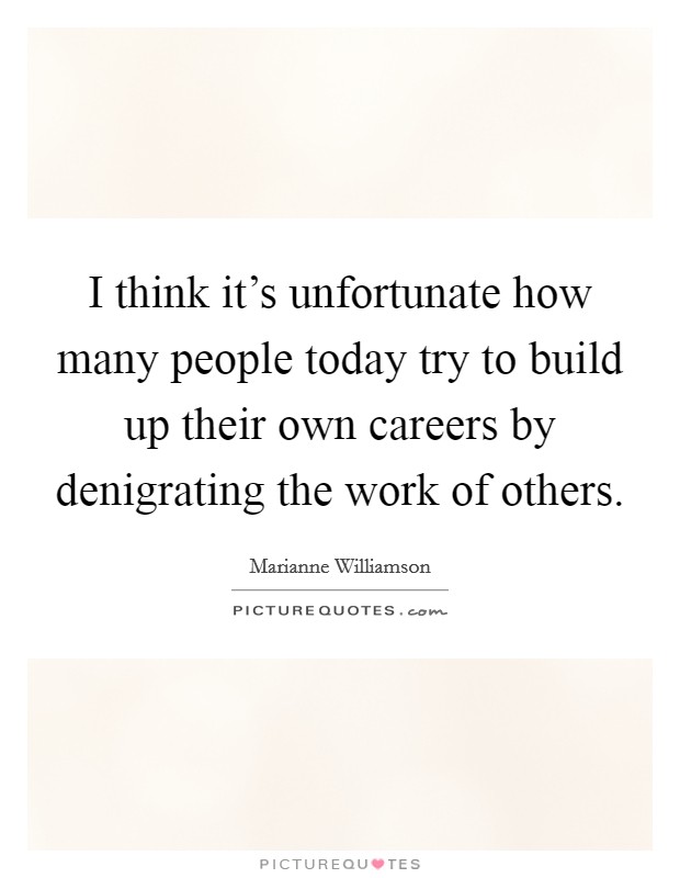 I think it's unfortunate how many people today try to build up their own careers by denigrating the work of others. Picture Quote #1