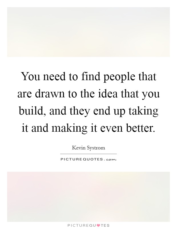 You need to find people that are drawn to the idea that you build, and they end up taking it and making it even better. Picture Quote #1