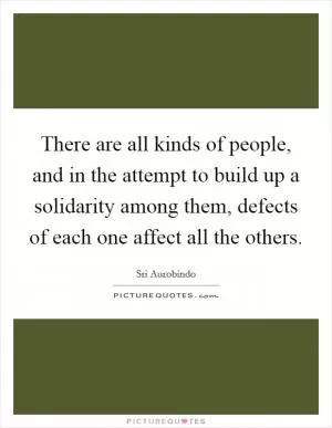 There are all kinds of people, and in the attempt to build up a solidarity among them, defects of each one affect all the others Picture Quote #1