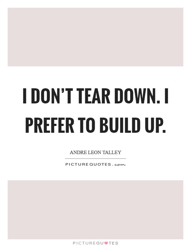 I don't tear down. I prefer to build up. Picture Quote #1