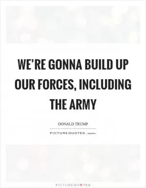 We’re gonna build up our forces, including the Army Picture Quote #1