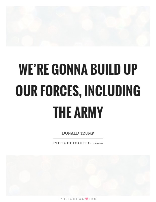 We're gonna build up our forces, including the Army Picture Quote #1