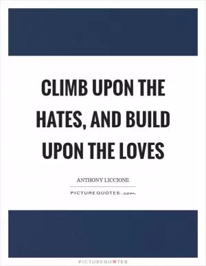 Climb upon the hates, and build upon the loves Picture Quote #1