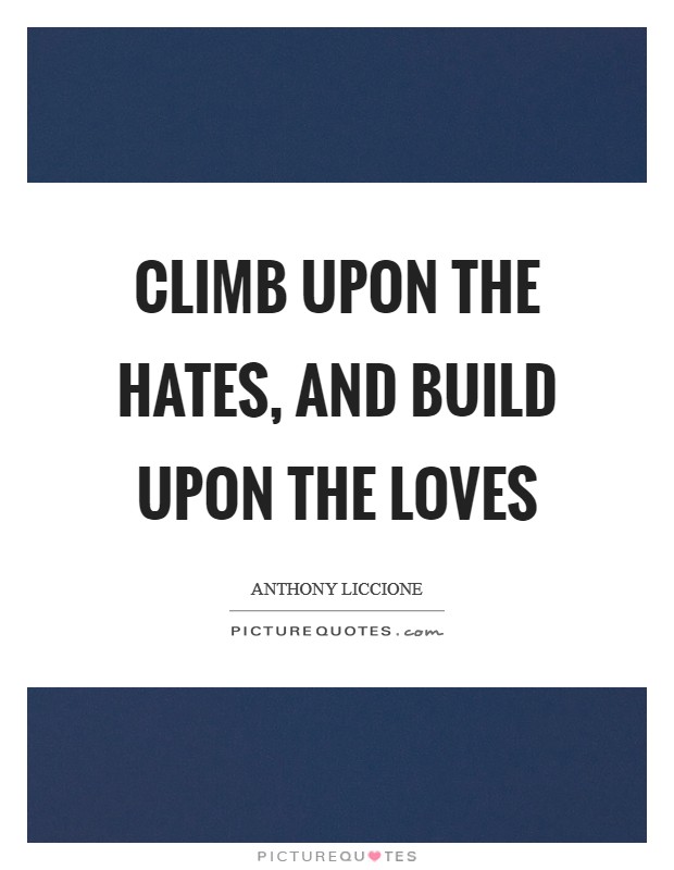 Climb upon the hates, and build upon the loves Picture Quote #1
