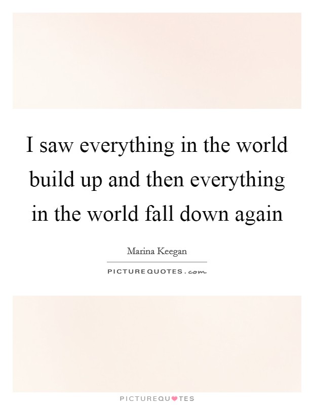 I saw everything in the world build up and then everything in the world fall down again Picture Quote #1