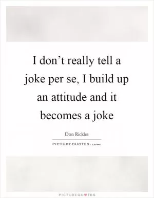 I don’t really tell a joke per se, I build up an attitude and it becomes a joke Picture Quote #1