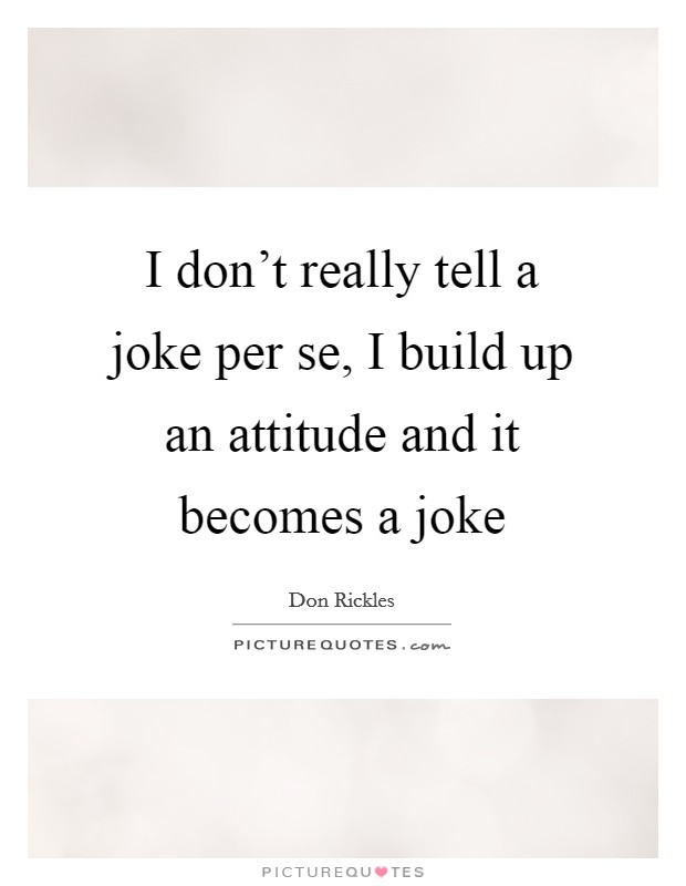 I don't really tell a joke per se, I build up an attitude and it becomes a joke Picture Quote #1