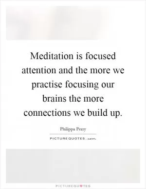 Meditation is focused attention and the more we practise focusing our brains the more connections we build up Picture Quote #1