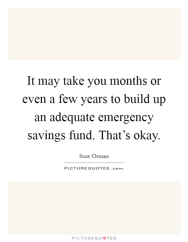 It may take you months or even a few years to build up an adequate emergency savings fund. That's okay. Picture Quote #1