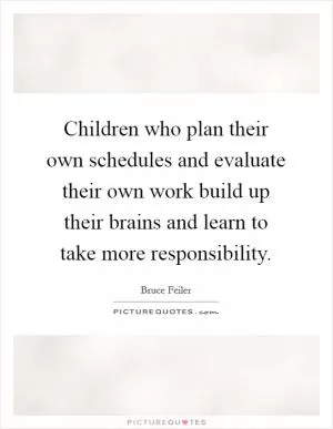 Children who plan their own schedules and evaluate their own work build up their brains and learn to take more responsibility Picture Quote #1