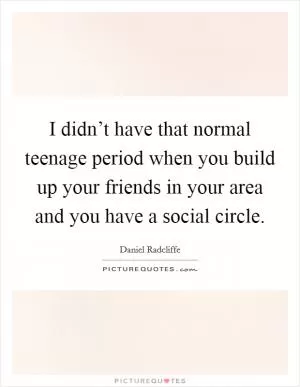 I didn’t have that normal teenage period when you build up your friends in your area and you have a social circle Picture Quote #1