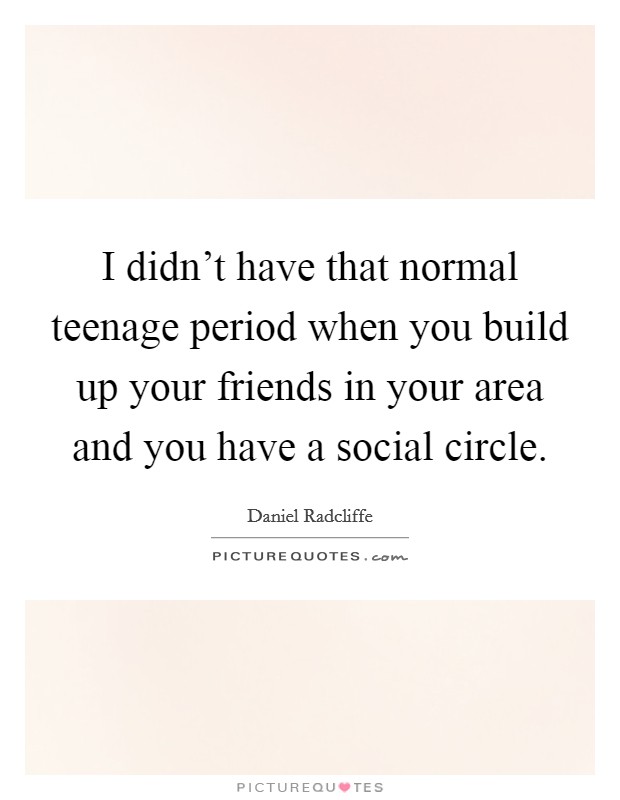 I didn't have that normal teenage period when you build up your friends in your area and you have a social circle. Picture Quote #1