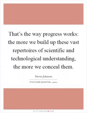That’s the way progress works: the more we build up these vast repertoires of scientific and technological understanding, the more we conceal them Picture Quote #1