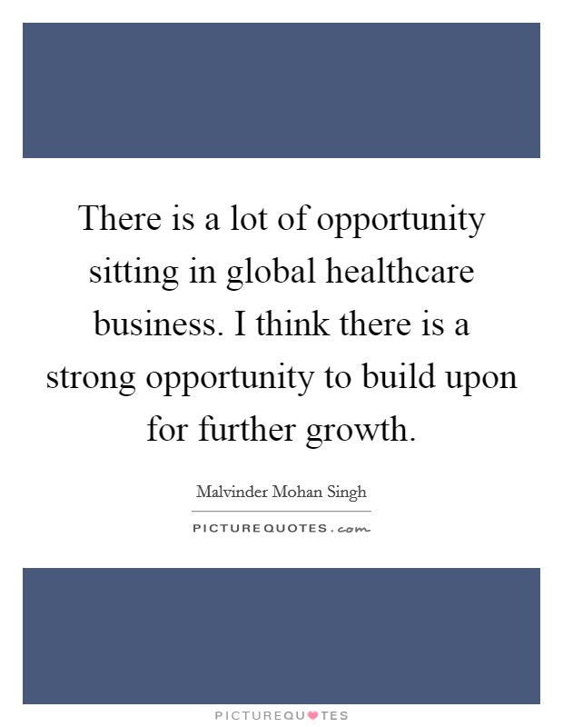 There is a lot of opportunity sitting in global healthcare business. I think there is a strong opportunity to build upon for further growth. Picture Quote #1