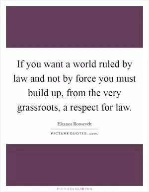 If you want a world ruled by law and not by force you must build up, from the very grassroots, a respect for law Picture Quote #1