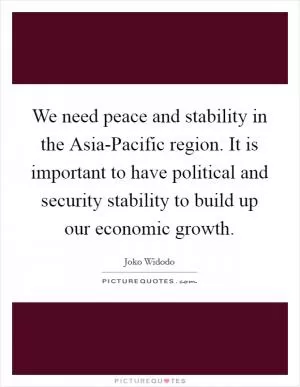 We need peace and stability in the Asia-Pacific region. It is important to have political and security stability to build up our economic growth Picture Quote #1