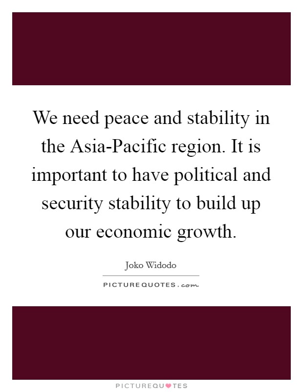 We need peace and stability in the Asia-Pacific region. It is important to have political and security stability to build up our economic growth. Picture Quote #1