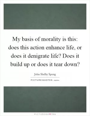 My basis of morality is this: does this action enhance life, or does it denigrate life? Does it build up or does it tear down? Picture Quote #1