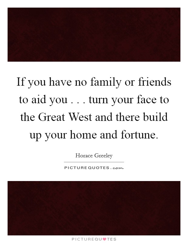 If you have no family or friends to aid you . . . turn your face to the Great West and there build up your home and fortune. Picture Quote #1