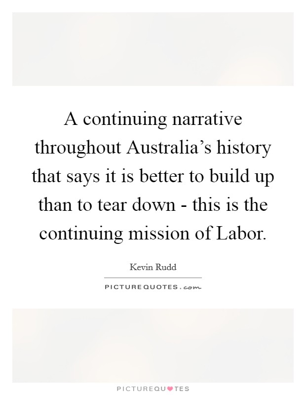 A continuing narrative throughout Australia's history that says it is better to build up than to tear down - this is the continuing mission of Labor. Picture Quote #1