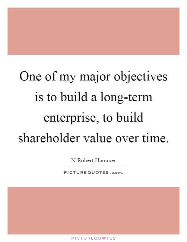 One of my major objectives is to build a long-term enterprise, to build shareholder value over time. Picture Quote #1