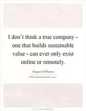 I don’t think a true company - one that builds sustainable value - can ever only exist online or remotely Picture Quote #1