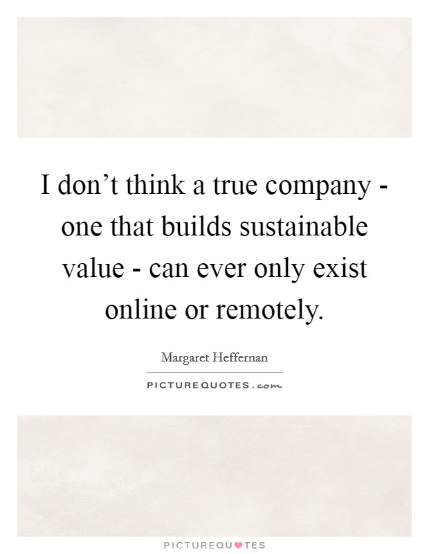 I don't think a true company - one that builds sustainable value - can ever only exist online or remotely. Picture Quote #1