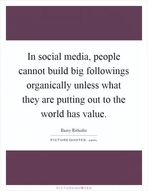 In social media, people cannot build big followings organically unless what they are putting out to the world has value Picture Quote #1