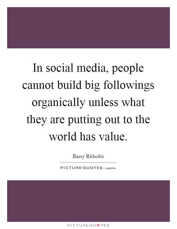 In social media, people cannot build big followings organically unless what they are putting out to the world has value. Picture Quote #1