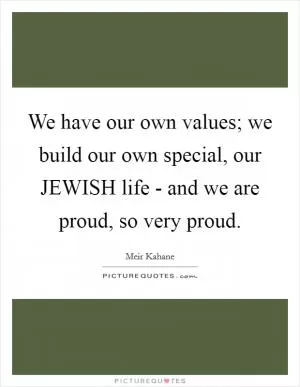 We have our own values; we build our own special, our JEWISH life - and we are proud, so very proud Picture Quote #1